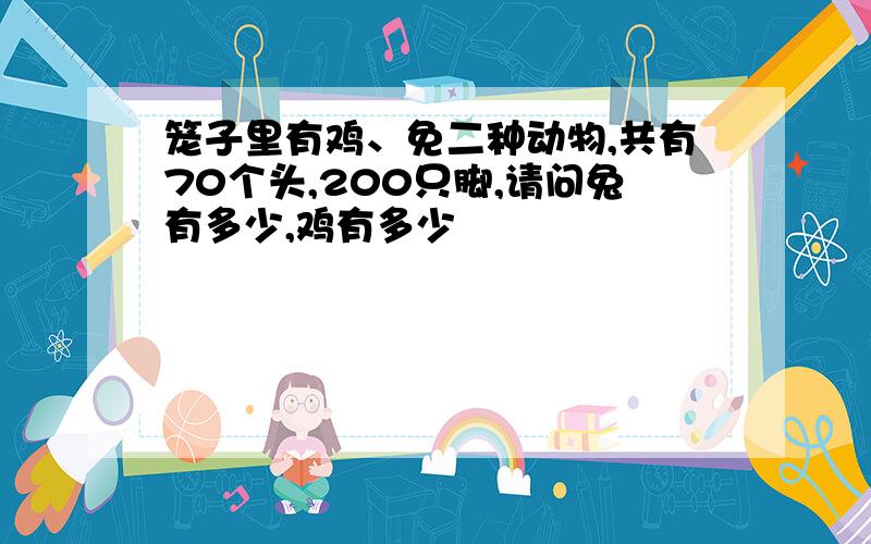 笼子里有鸡、免二种动物,共有70个头,200只脚,请问兔有多少,鸡有多少