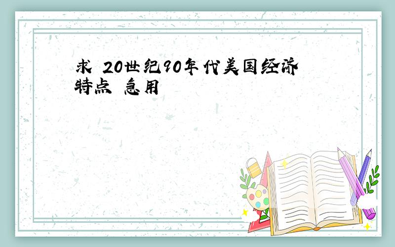 求 20世纪90年代美国经济特点 急用