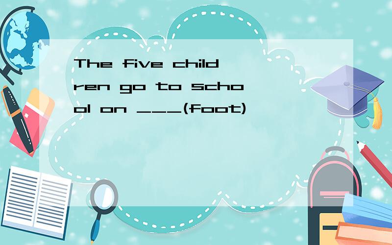 The five children go to school on ___(foot)