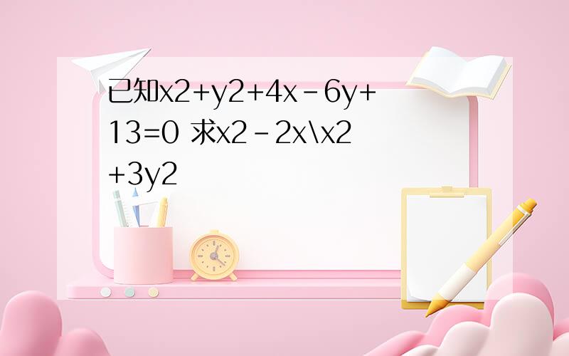 已知x2+y2+4x-6y+13=0 求x2-2x\x2+3y2