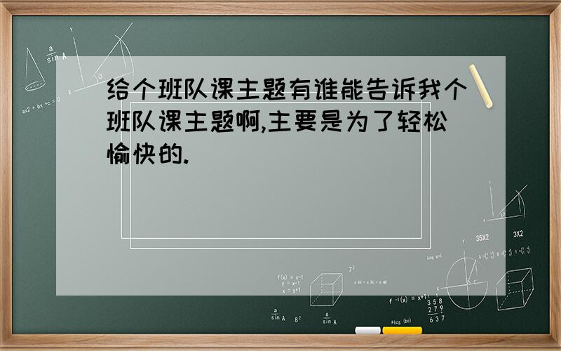 给个班队课主题有谁能告诉我个班队课主题啊,主要是为了轻松愉快的.