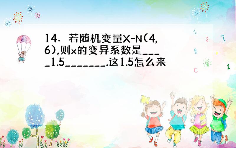 14．若随机变量X-N(4,6),则x的变异系数是____1.5_______.这1.5怎么来