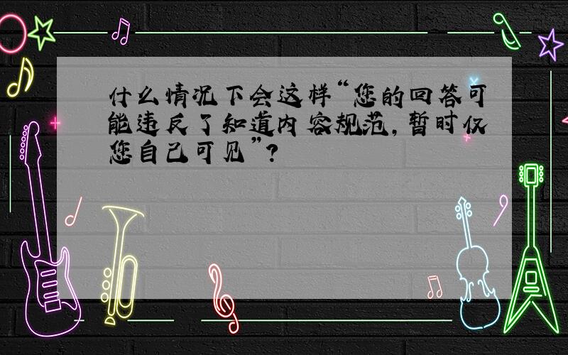 什么情况下会这样“您的回答可能违反了知道内容规范,暂时仅您自己可见”?