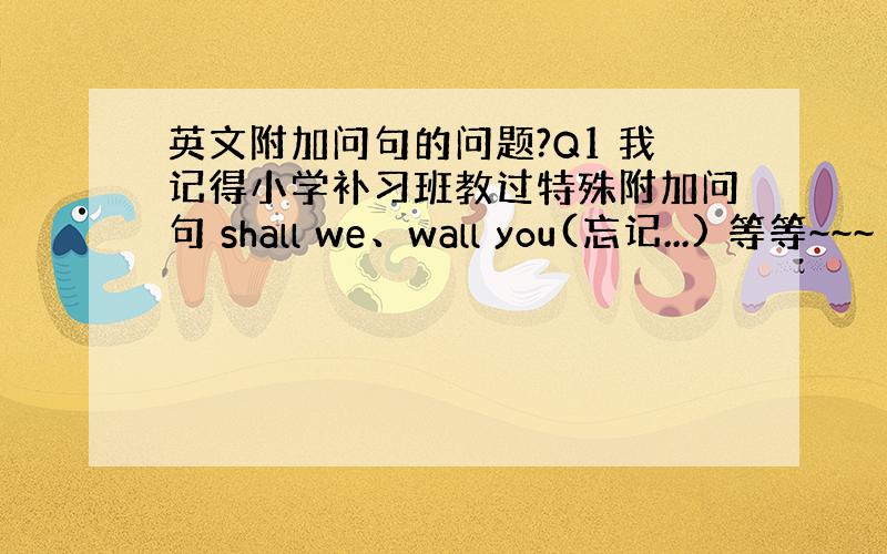 英文附加问句的问题?Q1 我记得小学补习班教过特殊附加问句 shall we、wall you(忘记...) 等等~~~