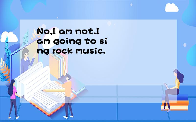 No,I am not.I am going to sing rock music.