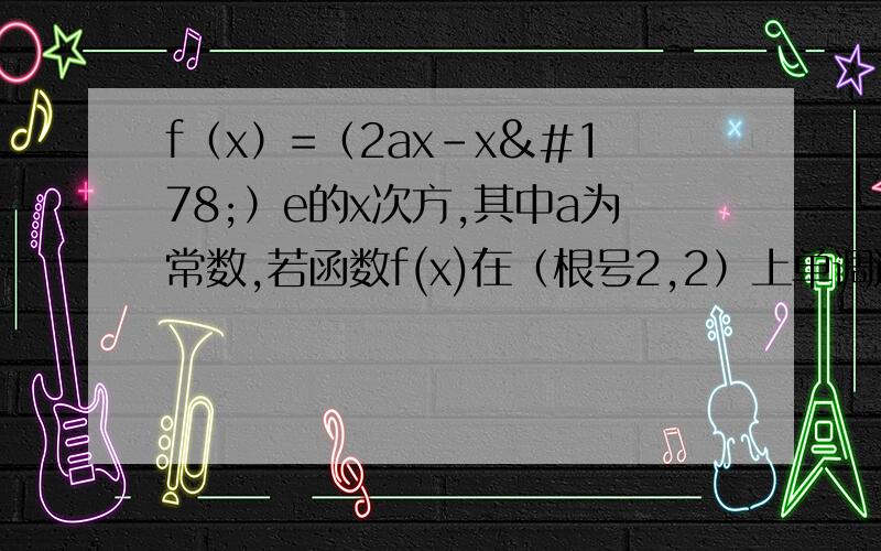 f（x）=（2ax-x²）e的x次方,其中a为常数,若函数f(x)在（根号2,2）上单调递减,求a的范围