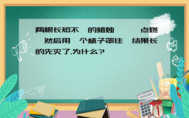 两根长短不一的蜡烛,一一点燃,然后用一个杯子罩住,结果长的先灭了.为什么?