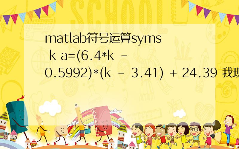 matlab符号运算syms k a=(6.4*k - 0.5992)*(k - 3.41) + 24.39 我现在要把