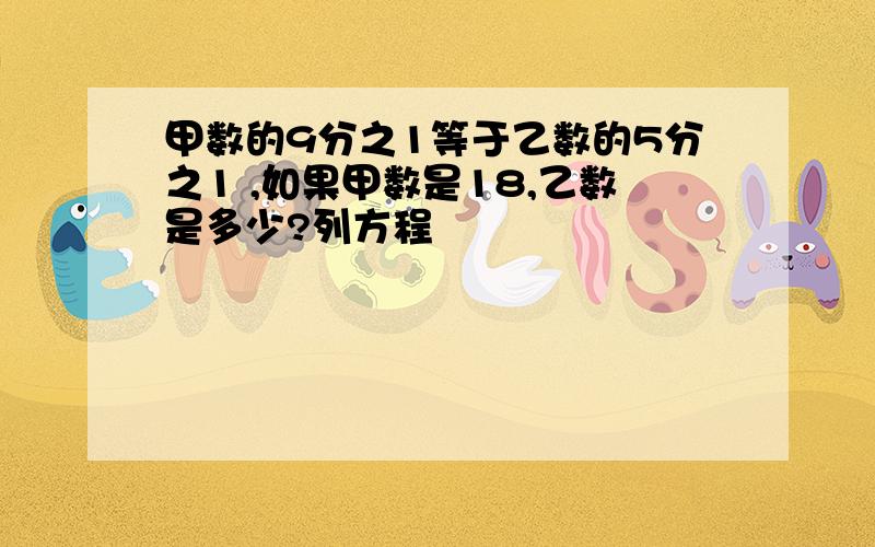 甲数的9分之1等于乙数的5分之1 ,如果甲数是18,乙数是多少?列方程