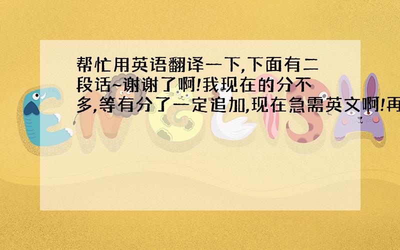 帮忙用英语翻译一下,下面有二段话~谢谢了啊!我现在的分不多,等有分了一定追加,现在急需英文啊!再次感谢!