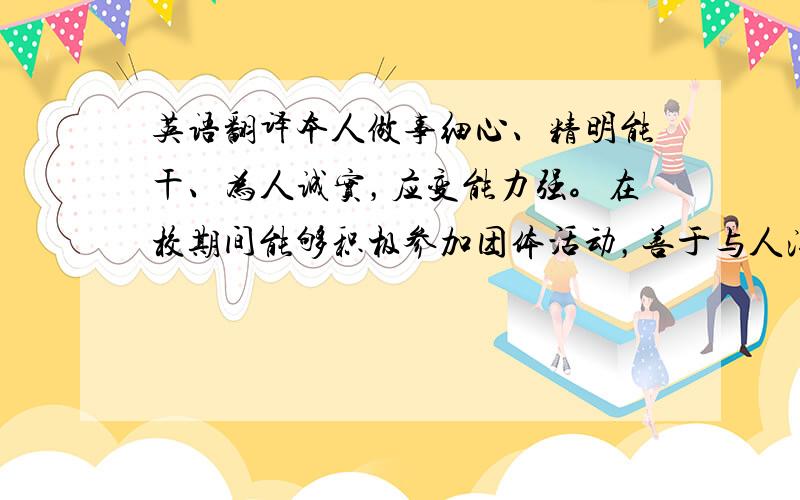 英语翻译本人做事细心、精明能干、为人诚实，应变能力强。在校期间能够积极参加团体活动，善于与人沟通合作，对工作热忱，虚心好