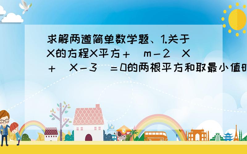 求解两道简单数学题、1.关于X的方程X平方＋(m－2)X＋(X－3)＝0的两根平方和取最小值时,确定实数M的值.2. 2