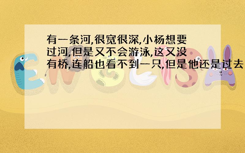 有一条河,很宽很深,小杨想要过河,但是又不会游泳,这又没有桥,连船也看不到一只,但是他还是过去了,为什么?