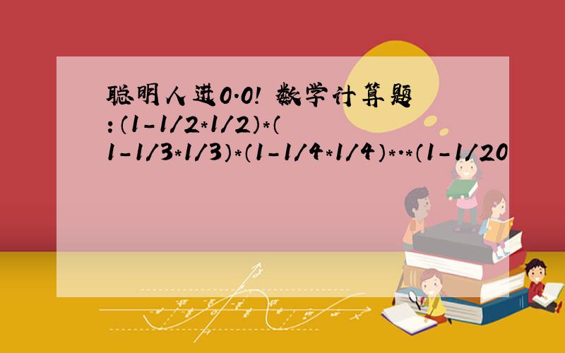 聪明人进0.0! 数学计算题：（1-1/2*1/2）*（1-1/3*1/3）*（1-1/4*1/4）*.*（1-1/20