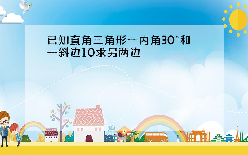 已知直角三角形一内角30°和一斜边10求另两边