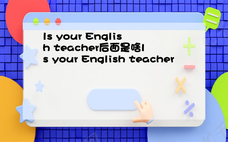 ls your English teacher后面是啥ls your English teacher