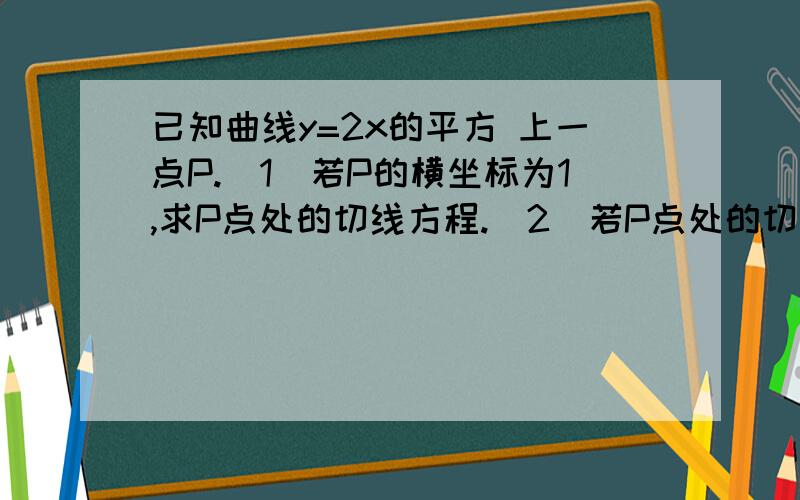 已知曲线y=2x的平方 上一点P.（1）若P的横坐标为1,求P点处的切线方程.（2）若P点处的切线与直线2x-y+1=0