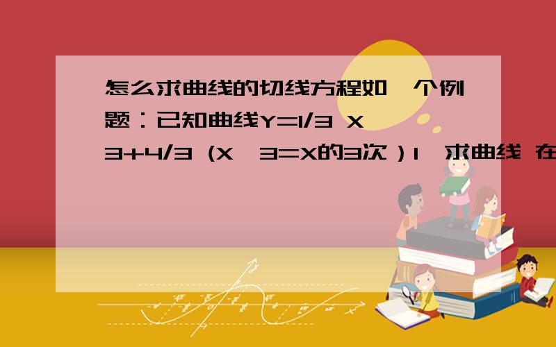 怎么求曲线的切线方程如一个例题：已知曲线Y=1/3 X^3+4/3 (X^3=X的3次）1、求曲线 在 点P（2,4）处