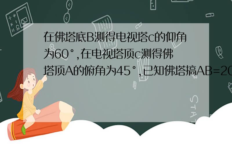 在佛塔底B测得电视塔c的仰角为60°,在电视塔顶c测得佛塔顶A的俯角为45°,已知佛塔搞AB=20m,