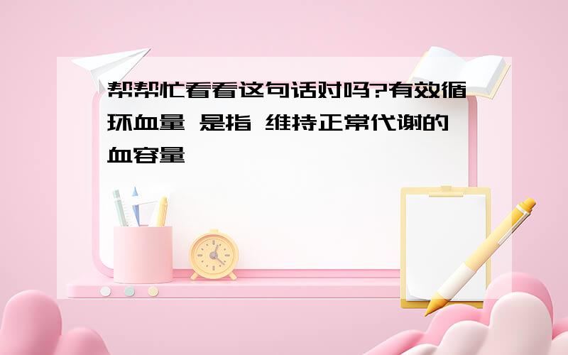 帮帮忙看看这句话对吗?有效循环血量 是指 维持正常代谢的血容量