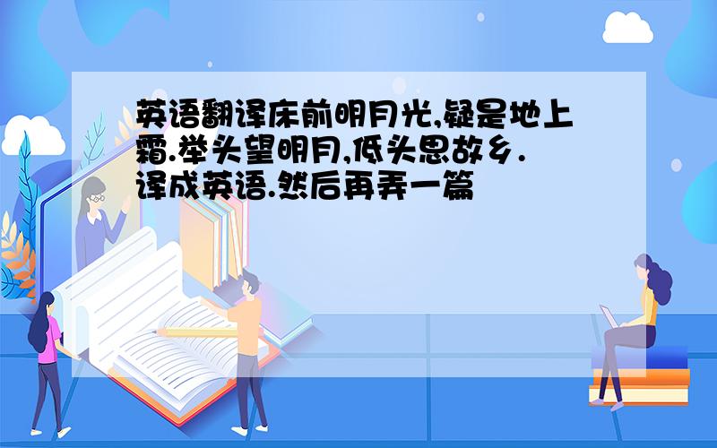 英语翻译床前明月光,疑是地上霜.举头望明月,低头思故乡.译成英语.然后再弄一篇