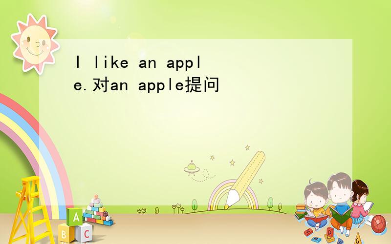 I like an apple.对an apple提问