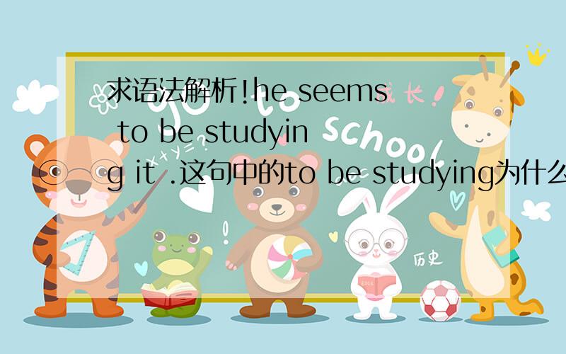 求语法解析!he seems to be studying it .这句中的to be studying为什么这么用,我