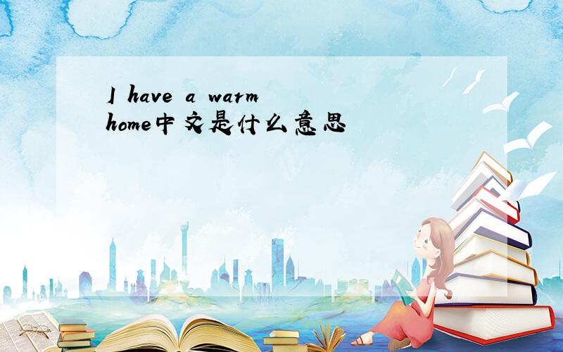 I have a warm home中文是什么意思