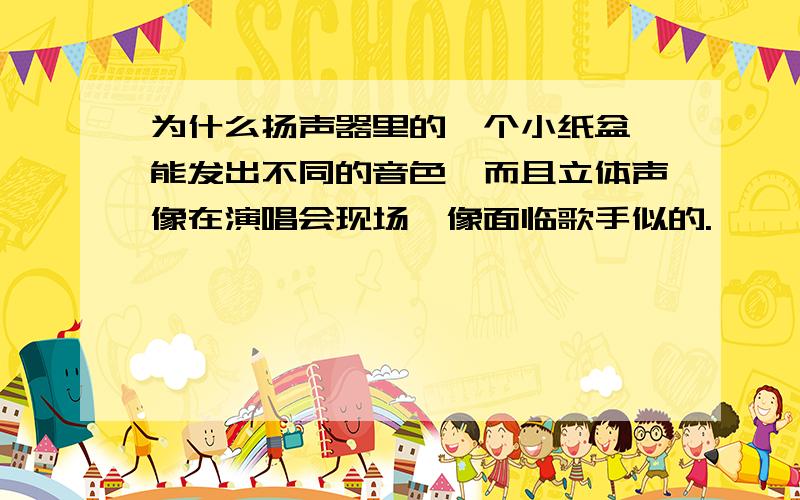 为什么扬声器里的一个小纸盆,能发出不同的音色,而且立体声像在演唱会现场,像面临歌手似的.↓