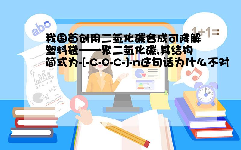 我国首创用二氧化碳合成可降解塑料袋——聚二氧化碳,其结构简式为-[-C-O-C-]-n这句话为什么不对