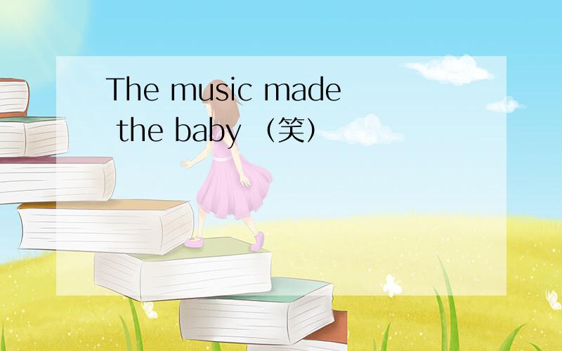 The music made the baby （笑）