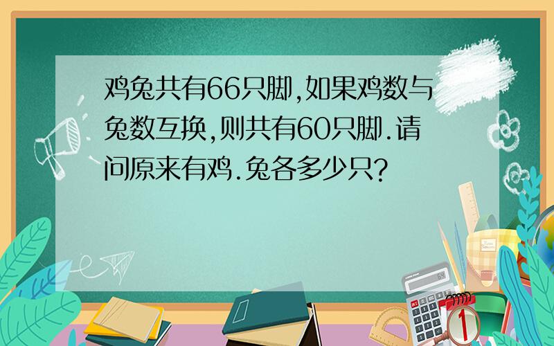 鸡兔共有66只脚,如果鸡数与兔数互换,则共有60只脚.请问原来有鸡.兔各多少只?