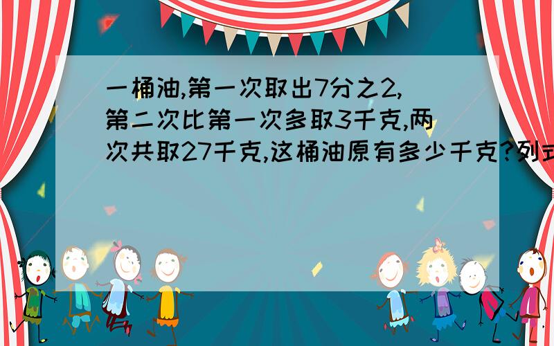 一桶油,第一次取出7分之2,第二次比第一次多取3千克,两次共取27千克,这桶油原有多少千克?列式