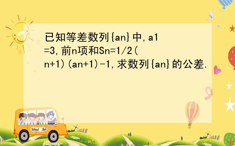 已知等差数列{an}中,a1=3,前n项和Sn=1/2(n+1)(an+1)-1,求数列{an}的公差.