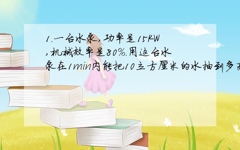 1.一台水泵,功率是15KW,机械效率是80%.用这台水泵在1min内能把10立方厘米的水抽到多高的水塔上去?（g=10