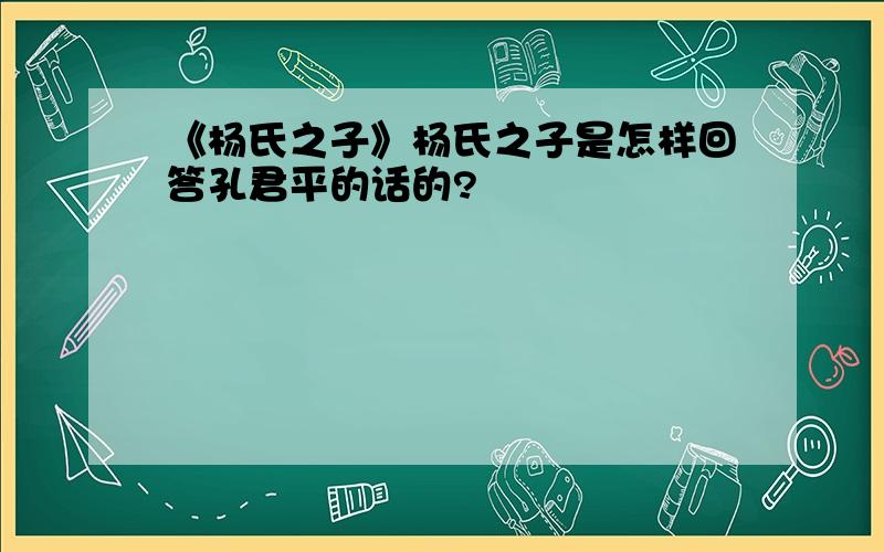 《杨氏之子》杨氏之子是怎样回答孔君平的话的?