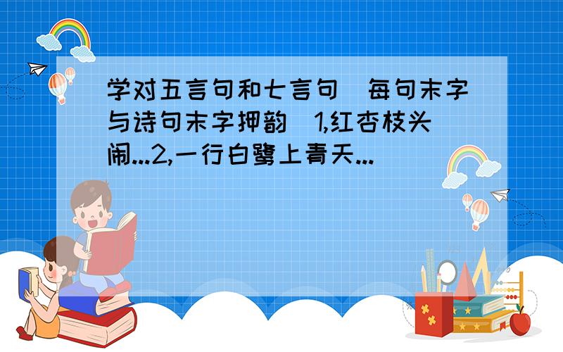 学对五言句和七言句（每句末字与诗句末字押韵）1,红杏枝头闹...2,一行白鹭上青天...