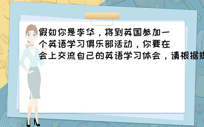 假如你是李华，将到英国参加一个英语学习俱乐部活动，你要在会上交流自己的英语学习体会，请根据提示写一篇发言稿，内容包括，学