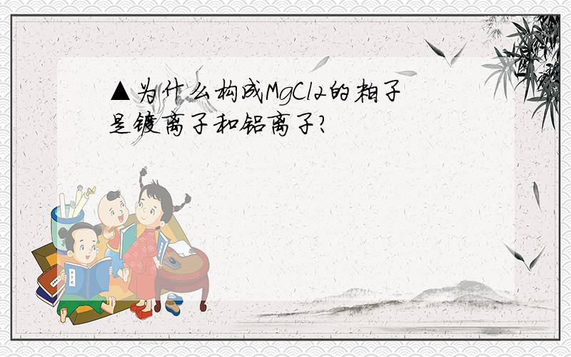 ▲为什么构成MgCl2的粒子是镁离子和铝离子?