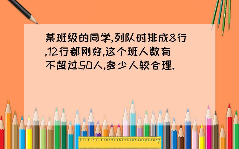 某班级的同学,列队时排成8行,12行都刚好,这个班人数有不超过50人,多少人较合理.