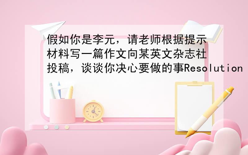 假如你是李元，请老师根据提示材料写一篇作文向某英文杂志社投稿，谈谈你决心要做的事Resolution（决心） 1.get