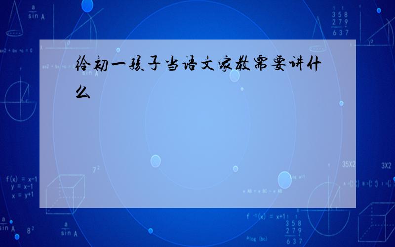 给初一孩子当语文家教需要讲什么