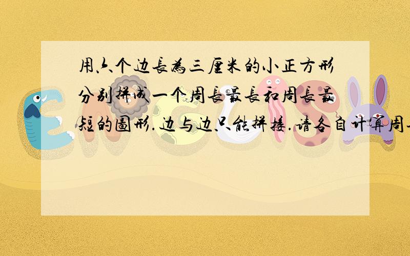 用六个边长为三厘米的小正方形分别拼成一个周长最长和周长最短的图形.边与边只能拼接.请各自计算周长.