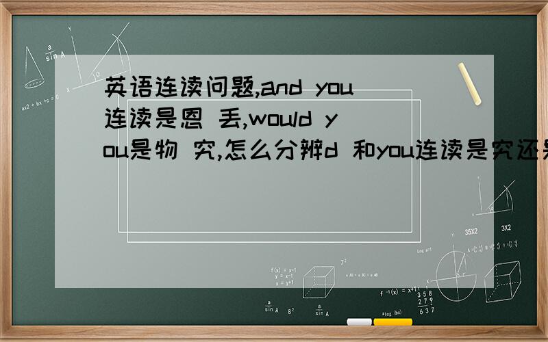 英语连读问题,and you连读是恩 丢,would you是物 究,怎么分辨d 和you连读是究还是丢...