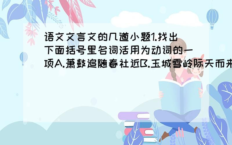 语文文言文的几道小题1.找出下面括号里名词活用为动词的一项A.萧鼓追随春社近B.玉城雪岭际天而来C.念无与为乐者D.如履