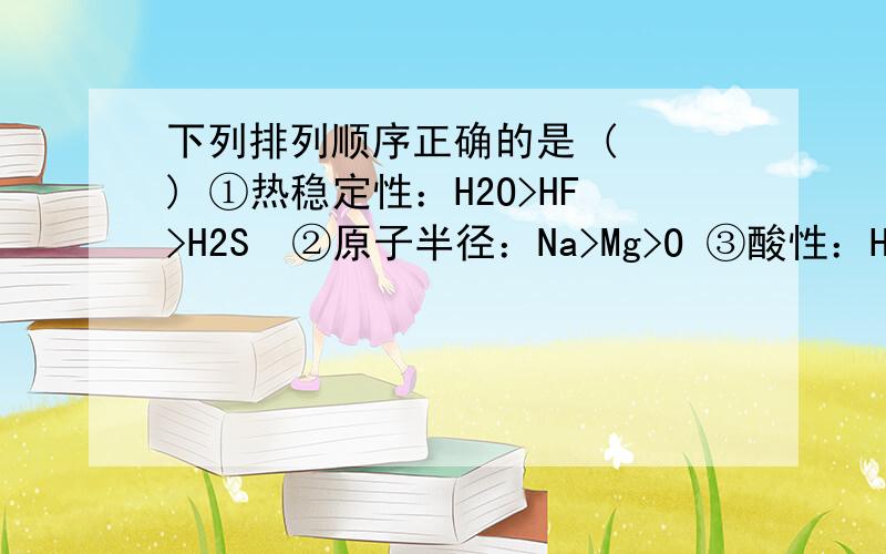 下列排列顺序正确的是 (　　) ①热稳定性：H2O>HF>H2S　②原子半径：Na>Mg>O ③酸性：H3PO4>H2S