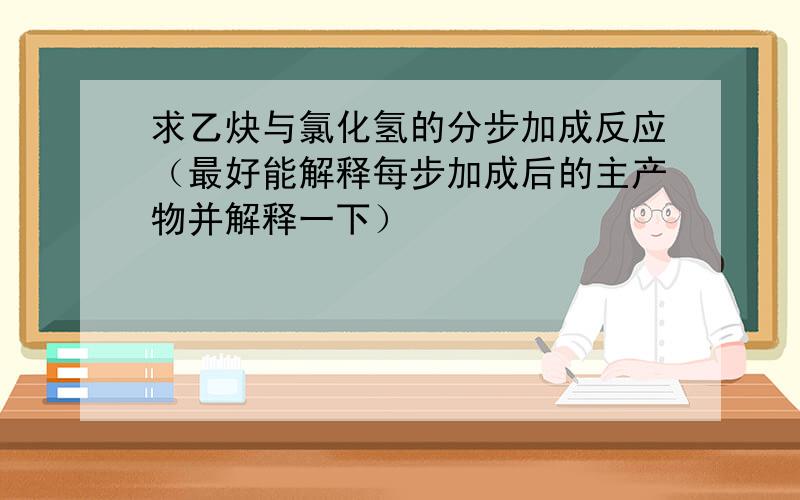 求乙炔与氯化氢的分步加成反应（最好能解释每步加成后的主产物并解释一下）