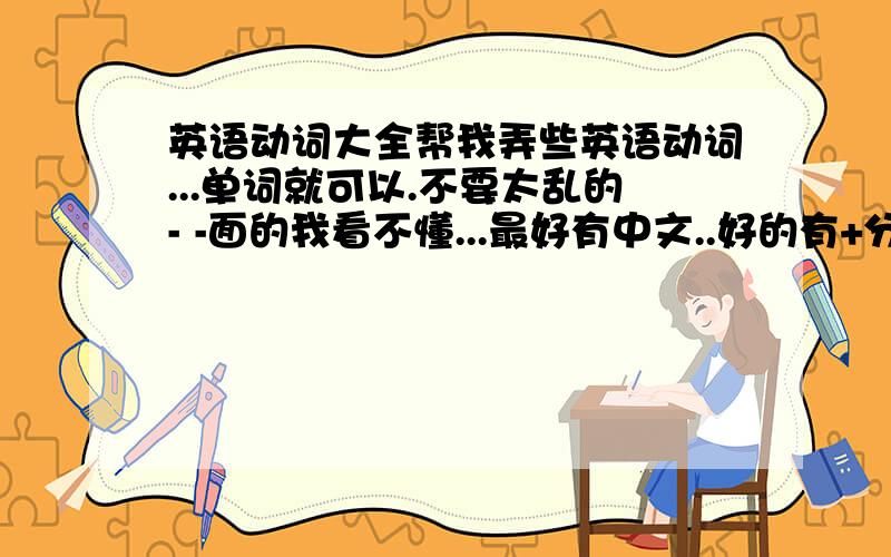 英语动词大全帮我弄些英语动词...单词就可以.不要太乱的- -面的我看不懂...最好有中文..好的有+分- -另外要多少