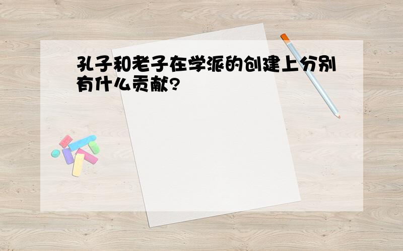 孔子和老子在学派的创建上分别有什么贡献?