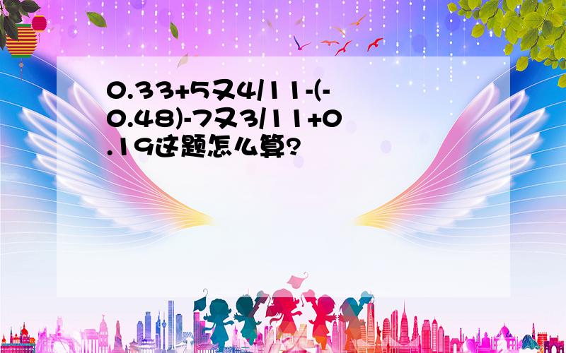 0.33+5又4/11-(-0.48)-7又3/11+0.19这题怎么算?